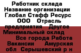 Работник склада › Название организации ­ Глобал Стафф Ресурс, ООО › Отрасль предприятия ­ Другое › Минимальный оклад ­ 26 000 - Все города Работа » Вакансии   . Амурская обл.,Серышевский р-н